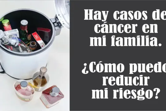 Hay casos de cáncer en mi familia. ¿Cómo puedo reducir mi riesgo? – Por Katie Mogg Hay casos de cáncer en mi familia